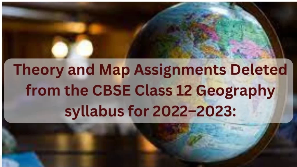 Theory and Map Assignments Deleted from the CBSE Class 12 Geography syllabus for 2022–2023